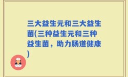 三大益生元和三大益生菌(三种益生元和三种益生菌，助力肠道健康)