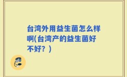 台湾外用益生菌怎么样啊(台湾产的益生菌好不好？)