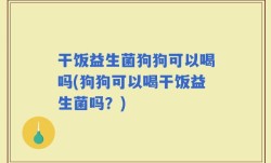 干饭益生菌狗狗可以喝吗(狗狗可以喝干饭益生菌吗？)