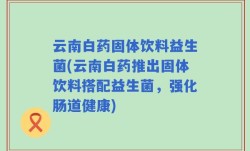 云南白药固体饮料益生菌(云南白药推出固体饮料搭配益生菌，强化肠道健康)
