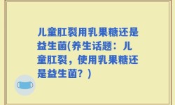 儿童肛裂用乳果糖还是益生菌(养生话题：儿童肛裂，使用乳果糖还是益生菌？)