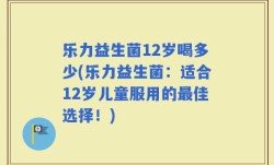 乐力益生菌12岁喝多少(乐力益生菌：适合12岁儿童服用的最佳选择！)