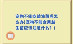 宠物不能吃益生菌吗怎么办(宠物不能食用益生菌应该注意什么？)