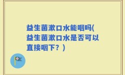 益生菌漱口水能咽吗(益生菌漱口水是否可以直接咽下？)