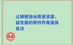 让锦鲤池水质更清澈，益生菌的奇妙作用值得关注