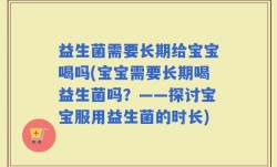 益生菌需要长期给宝宝喝吗(宝宝需要长期喝益生菌吗？——探讨宝宝服用益生菌的时长)