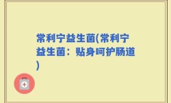 常利宁益生菌(常利宁益生菌：贴身呵护肠道)