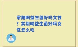 常期喝益生菌好吗女性？常期喝益生菌好吗女性怎么吃