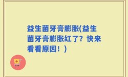 益生菌牙膏膨胀(益生菌牙膏膨胀红了？快来看看原因！)