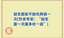 益生菌能不能吃两袋一次(饮食专家：“益生菌一次最多吃一袋”)