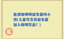 能用咖啡喝益生菌吗小孩(儿童可否将益生菌加入咖啡饮品？)