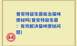 普安特益生菌能治猫咪便秘吗(普安特益生菌：有效解决猫咪便秘问题)