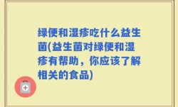 绿便和湿疹吃什么益生菌(益生菌对绿便和湿疹有帮助，你应该了解相关的食品)