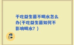 干吃益生菌不喝水怎么办(干吃益生菌如何不影响喝水？)