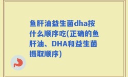 鱼肝油益生菌dha按什么顺序吃(正确的鱼肝油、DHA和益生菌摄取顺序)