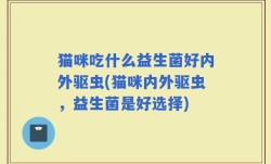 猫咪吃什么益生菌好内外驱虫(猫咪内外驱虫，益生菌是好选择)