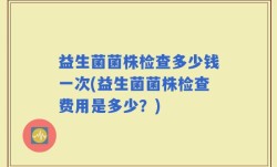 益生菌菌株检查多少钱一次(益生菌菌株检查费用是多少？)