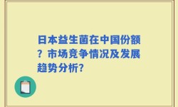 日本益生菌在中国份额？市场竞争情况及发展趋势分析？