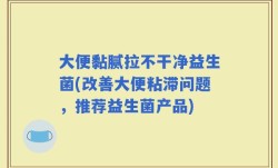 大便黏腻拉不干净益生菌(改善大便粘滞问题，推荐益生菌产品)