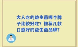 大人吃的益生菌哪个牌子比较好吃？推荐几款口感好的益生菌品牌？