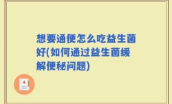 想要通便怎么吃益生菌好(如何通过益生菌缓解便秘问题)