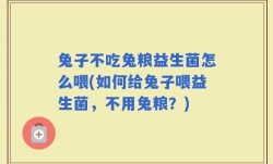 兔子不吃兔粮益生菌怎么喂(如何给兔子喂益生菌，不用兔粮？)