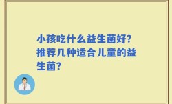 小孩吃什么益生菌好？推荐几种适合儿童的益生菌？
