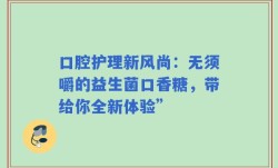 口腔护理新风尚：无须嚼的益生菌口香糖，带给你全新体验”