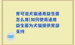 胃可滋犬猫通用益生菌怎么用(如何使用通用益生菌为犬猫提供胃部支持