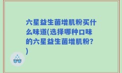 六星益生菌增肌粉买什么味道(选择哪种口味的六星益生菌增肌粉？)