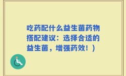 吃药配什么益生菌药物搭配建议：选择合适的益生菌，增强药效！)