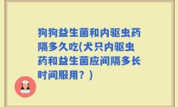 狗狗益生菌和内驱虫药隔多久吃(犬只内驱虫药和益生菌应间隔多长时间服用？)