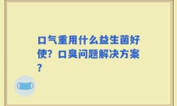 口气重用什么益生菌好使？口臭问题解决方案？