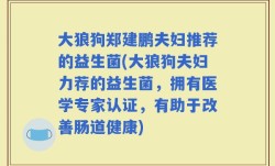 大狼狗郑建鹏夫妇推荐的益生菌(大狼狗夫妇力荐的益生菌，拥有医学专家认证，有助于改善肠道健康)