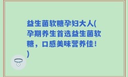 益生菌软糖孕妇大人(孕期养生首选益生菌软糖，口感美味营养佳！)