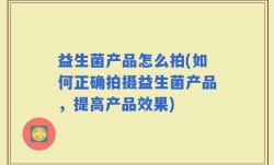 益生菌产品怎么拍(如何正确拍摄益生菌产品，提高产品效果)