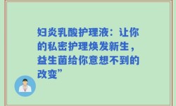 妇炎乳酸护理液：让你的私密护理焕发新生，益生菌给你意想不到的改变”