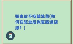 驱虫后不吃益生菌(如何在驱虫后恢复肠道健康？)