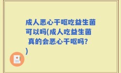 成人恶心干呕吃益生菌可以吗(成人吃益生菌 真的会恶心干呕吗？)