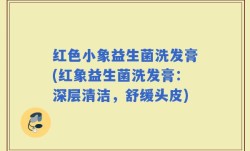 红色小象益生菌洗发膏(红象益生菌洗发膏：深层清洁，舒缓头皮)