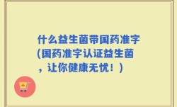 什么益生菌带国药准字(国药准字认证益生菌，让你健康无忧！)