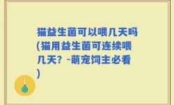 猫益生菌可以喂几天吗(猫用益生菌可连续喂几天？-萌宠饲主必看)