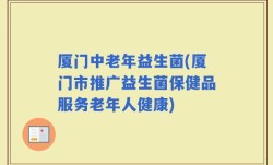 厦门中老年益生菌(厦门市推广益生菌保健品服务老年人健康)