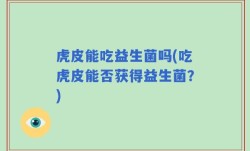 虎皮能吃益生菌吗(吃虎皮能否获得益生菌？)
