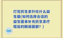 打完抗生素针吃什么益生菌(如何选择合适的益生菌来补充抗生素疗程后的肠道菌群？)