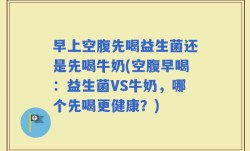 早上空腹先喝益生菌还是先喝牛奶(空腹早喝：益生菌VS牛奶，哪个先喝更健康？)