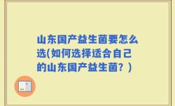 山东国产益生菌要怎么选(如何选择适合自己的山东国产益生菌？)