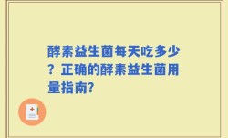 酵素益生菌每天吃多少？正确的酵素益生菌用量指南？