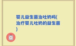 婴儿益生菌治吐奶吗(治疗婴儿吐奶的益生菌)