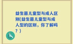益生菌儿童型与成人区别(益生菌儿童型与成人型的区别，你了解吗？)